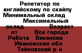 Репетитор по английскому по скайпу › Минимальный оклад ­ 25 000 › Максимальный оклад ­ 45 000 › Возраст от ­ 18 - Все города Работа » Вакансии   . Ивановская обл.,Тейковский р-н